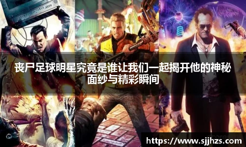 丧尸足球明星究竟是谁让我们一起揭开他的神秘面纱与精彩瞬间